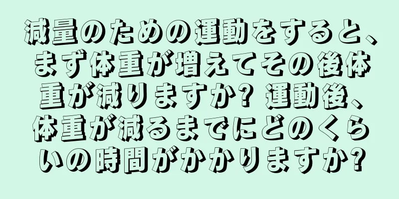 減量のための運動をすると、まず体重が増えてその後体重が減りますか? 運動後、体重が減るまでにどのくらいの時間がかかりますか?