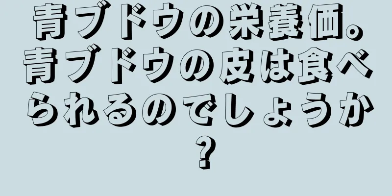 青ブドウの栄養価。青ブドウの皮は食べられるのでしょうか？