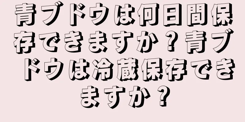 青ブドウは何日間保存できますか？青ブドウは冷蔵保存できますか？
