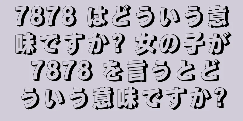 7878 はどういう意味ですか? 女の子が 7878 を言うとどういう意味ですか?