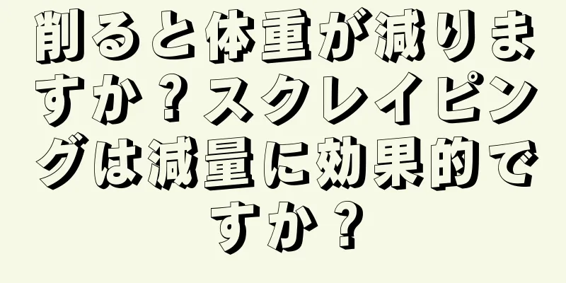 削ると体重が減りますか？スクレイピングは減量に効果的ですか？