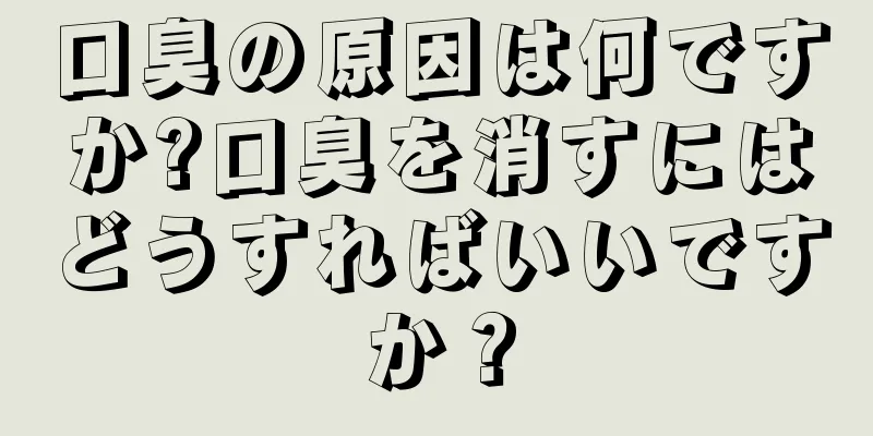 口臭の原因は何ですか?口臭を消すにはどうすればいいですか？
