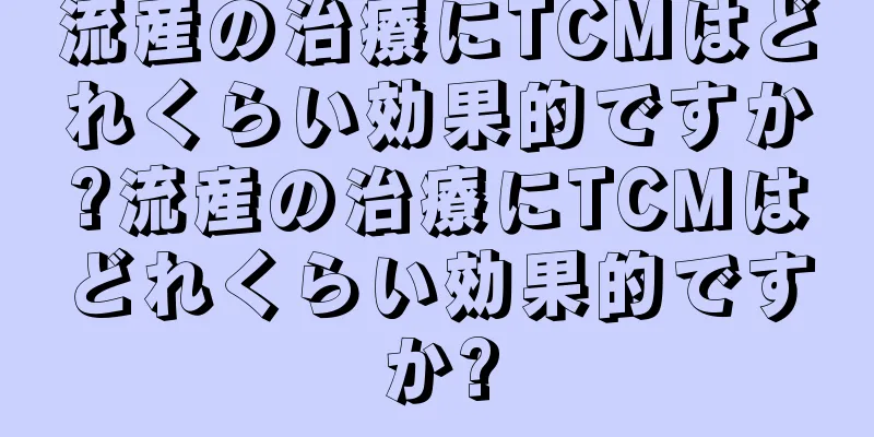 流産の治療にTCMはどれくらい効果的ですか?流産の治療にTCMはどれくらい効果的ですか?