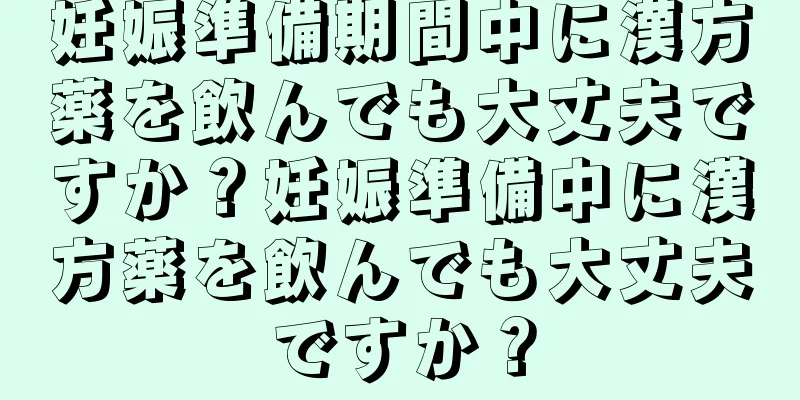 妊娠準備期間中に漢方薬を飲んでも大丈夫ですか？妊娠準備中に漢方薬を飲んでも大丈夫ですか？