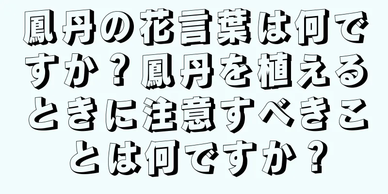 鳳丹の花言葉は何ですか？鳳丹を植えるときに注意すべきことは何ですか？