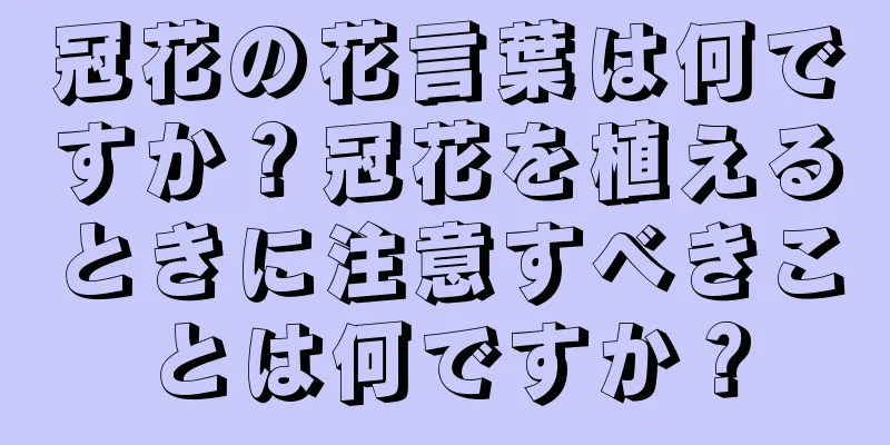 冠花の花言葉は何ですか？冠花を植えるときに注意すべきことは何ですか？