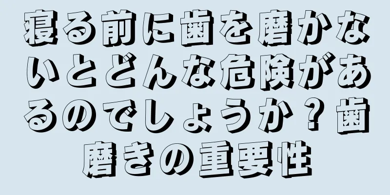 寝る前に歯を磨かないとどんな危険があるのでしょうか？歯磨きの重要性