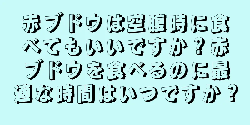 赤ブドウは空腹時に食べてもいいですか？赤ブドウを食べるのに最適な時間はいつですか？