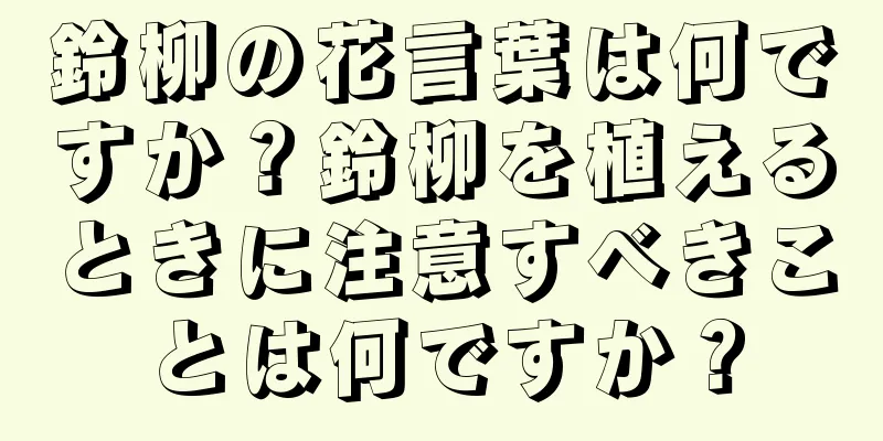 鈴柳の花言葉は何ですか？鈴柳を植えるときに注意すべきことは何ですか？