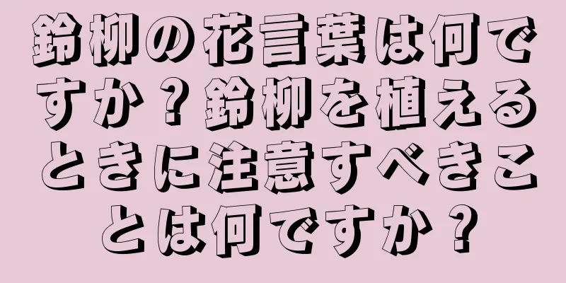 鈴柳の花言葉は何ですか？鈴柳を植えるときに注意すべきことは何ですか？