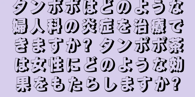 タンポポはどのような婦人科の炎症を治療できますか? タンポポ茶は女性にどのような効果をもたらしますか?