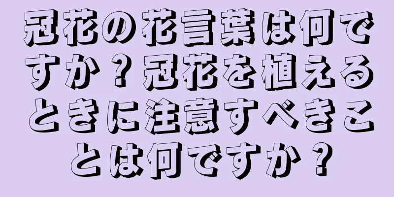 冠花の花言葉は何ですか？冠花を植えるときに注意すべきことは何ですか？