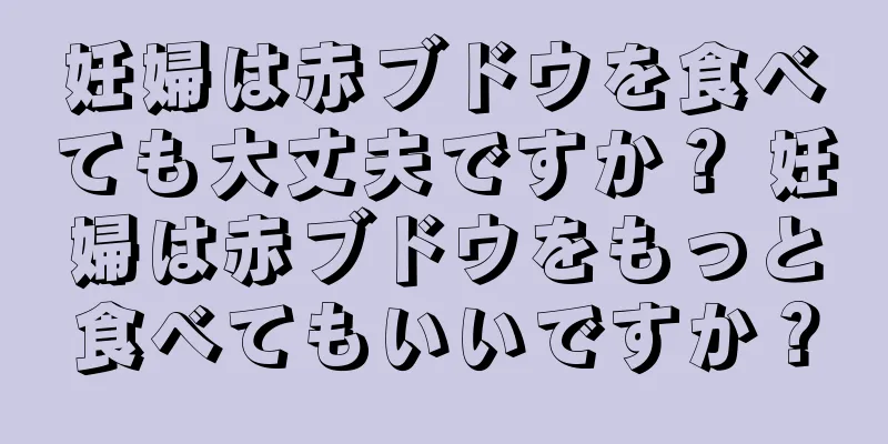 妊婦は赤ブドウを食べても大丈夫ですか？ 妊婦は赤ブドウをもっと食べてもいいですか？