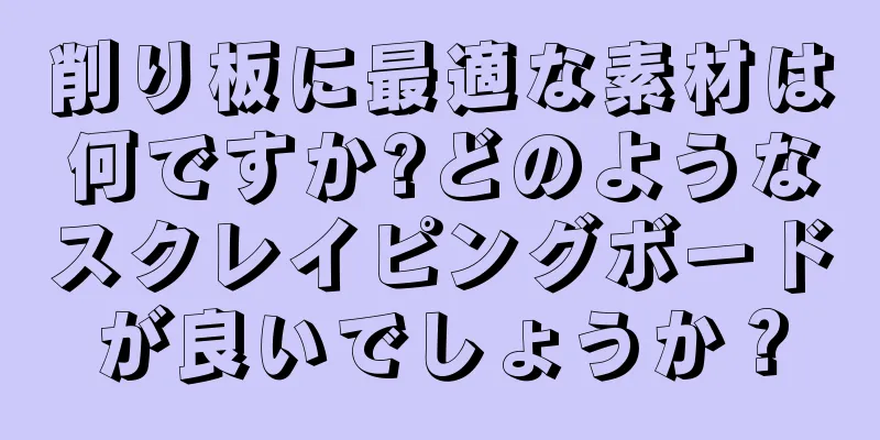 削り板に最適な素材は何ですか?どのようなスクレイピングボードが良いでしょうか？