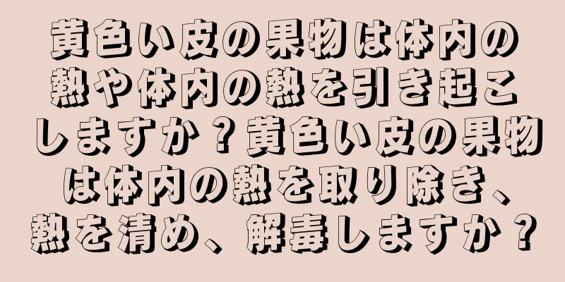 黄色い皮の果物は体内の熱や体内の熱を引き起こしますか？黄色い皮の果物は体内の熱を取り除き、熱を清め、解毒しますか？