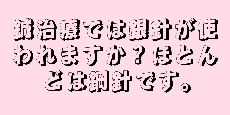 鍼治療では銀針が使われますか？ほとんどは鋼針です。