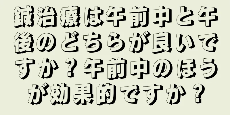 鍼治療は午前中と午後のどちらが良いですか？午前中のほうが効果的ですか？