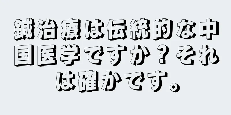 鍼治療は伝統的な中国医学ですか？それは確かです。