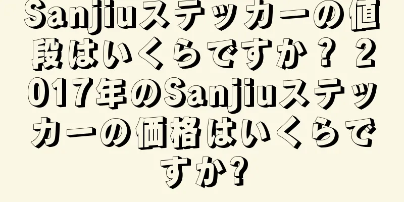 Sanjiuステッカーの値段はいくらですか？ 2017年のSanjiuステッカーの価格はいくらですか?