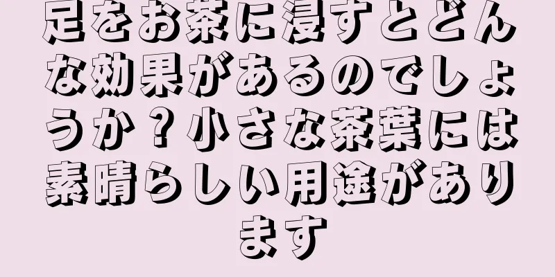 足をお茶に浸すとどんな効果があるのでしょうか？小さな茶葉には素晴らしい用途があります