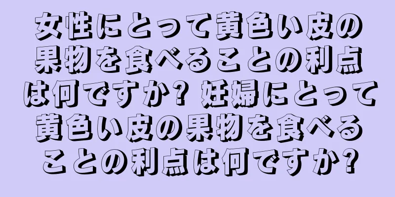 女性にとって黄色い皮の果物を食べることの利点は何ですか? 妊婦にとって黄色い皮の果物を食べることの利点は何ですか?