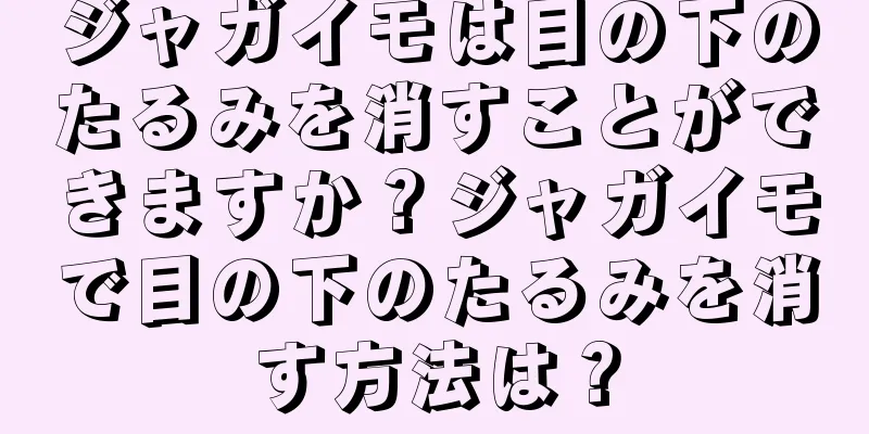 ジャガイモは目の下のたるみを消すことができますか？ジャガイモで目の下のたるみを消す方法は？