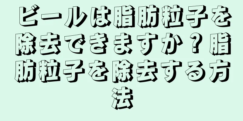 ビールは脂肪粒子を除去できますか？脂肪粒子を除去する方法