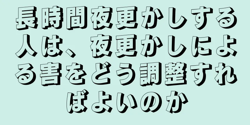 長時間夜更かしする人は、夜更かしによる害をどう調整すればよいのか