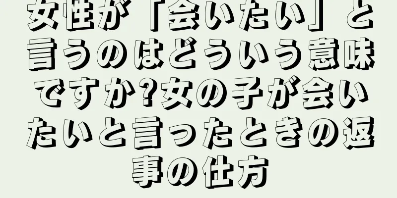 女性が「会いたい」と言うのはどういう意味ですか?女の子が会いたいと言ったときの返事の仕方