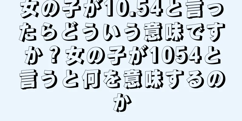 女の子が10.54と言ったらどういう意味ですか？女の子が1054と言うと何を意味するのか