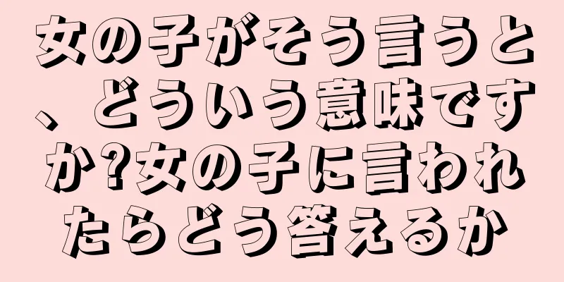 女の子がそう言うと、どういう意味ですか?女の子に言われたらどう答えるか