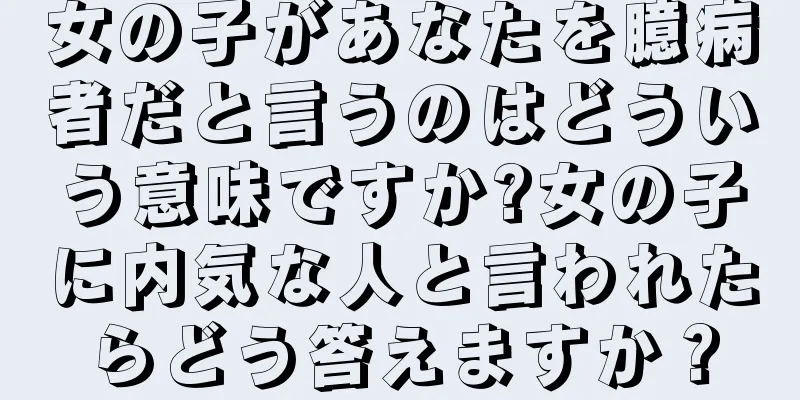 女の子があなたを臆病者だと言うのはどういう意味ですか?女の子に内気な人と言われたらどう答えますか？