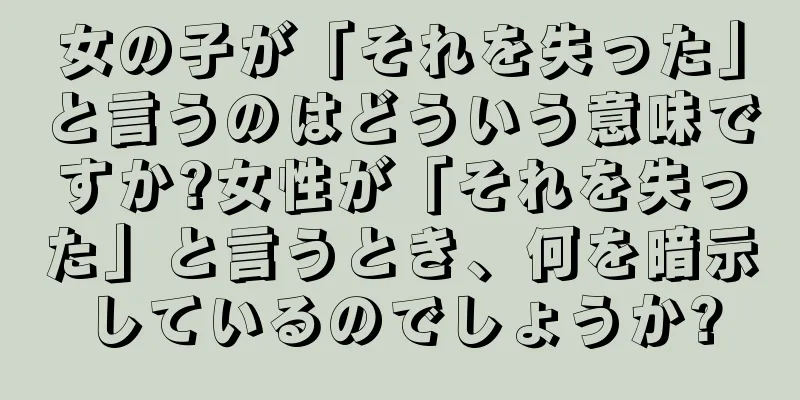 女の子が「それを失った」と言うのはどういう意味ですか?女性が「それを失った」と言うとき、何を暗示しているのでしょうか?