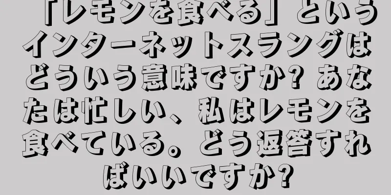 「レモンを食べる」というインターネットスラングはどういう意味ですか? あなたは忙しい、私はレモンを食べている。どう返答すればいいですか?