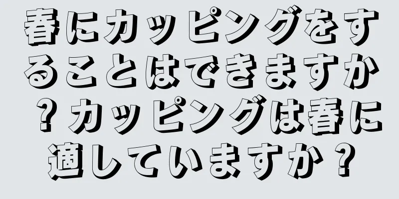 春にカッピングをすることはできますか？カッピングは春に適していますか？