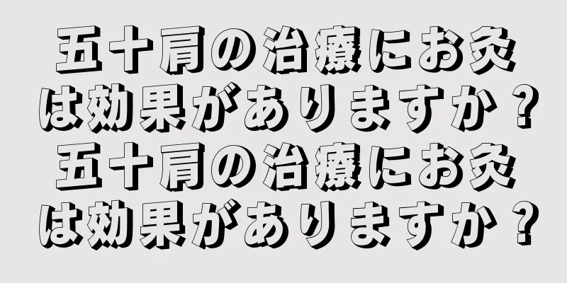 五十肩の治療にお灸は効果がありますか？五十肩の治療にお灸は効果がありますか？