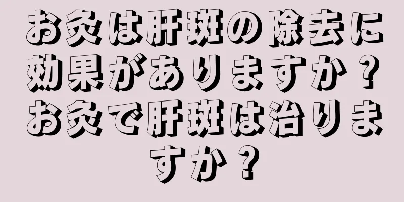 お灸は肝斑の除去に効果がありますか？お灸で肝斑は治りますか？