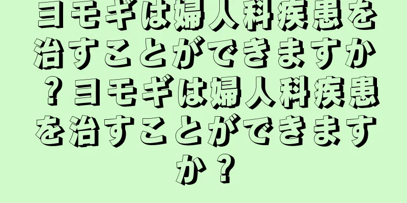 ヨモギは婦人科疾患を治すことができますか？ヨモギは婦人科疾患を治すことができますか？