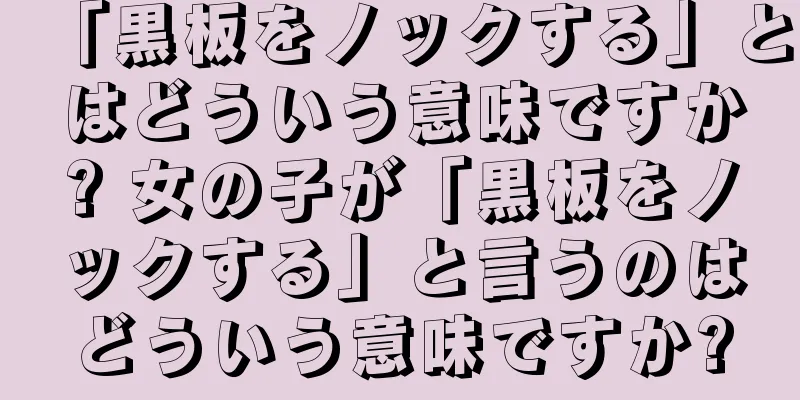 「黒板をノックする」とはどういう意味ですか? 女の子が「黒板をノックする」と言うのはどういう意味ですか?