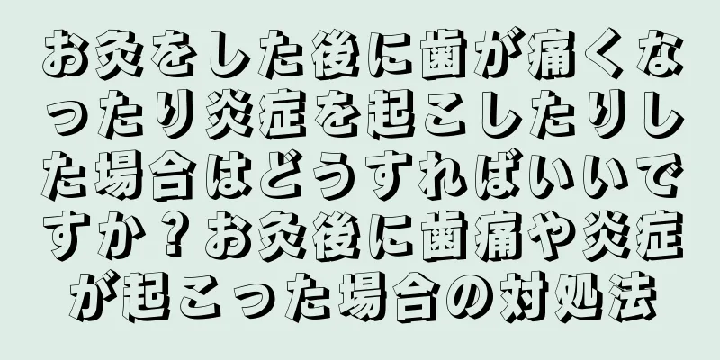お灸をした後に歯が痛くなったり炎症を起こしたりした場合はどうすればいいですか？お灸後に歯痛や炎症が起こった場合の対処法