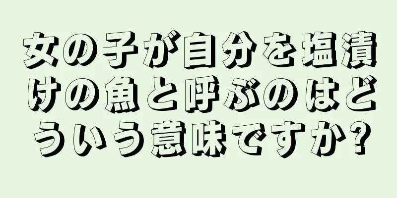 女の子が自分を塩漬けの魚と呼ぶのはどういう意味ですか?