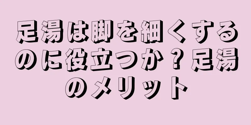 足湯は脚を細くするのに役立つか？足湯のメリット