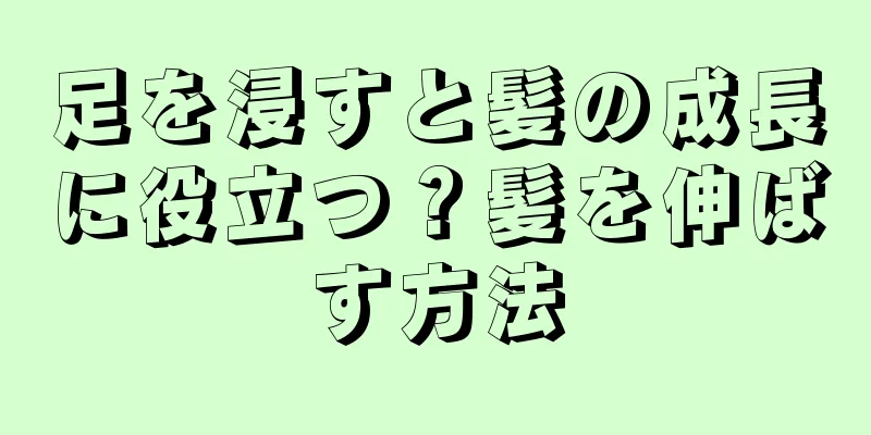 足を浸すと髪の成長に役立つ？髪を伸ばす方法