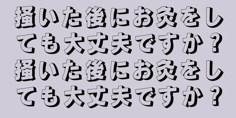 掻いた後にお灸をしても大丈夫ですか？掻いた後にお灸をしても大丈夫ですか？