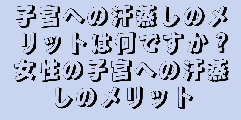 子宮への汗蒸しのメリットは何ですか？女性の子宮への汗蒸しのメリット