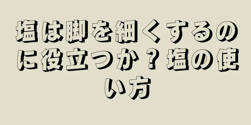 塩は脚を細くするのに役立つか？塩の使い方