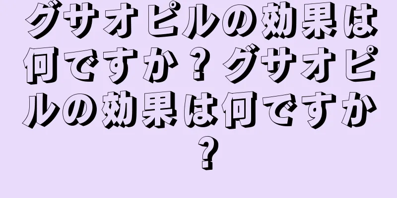 グサオピルの効果は何ですか？グサオピルの効果は何ですか？
