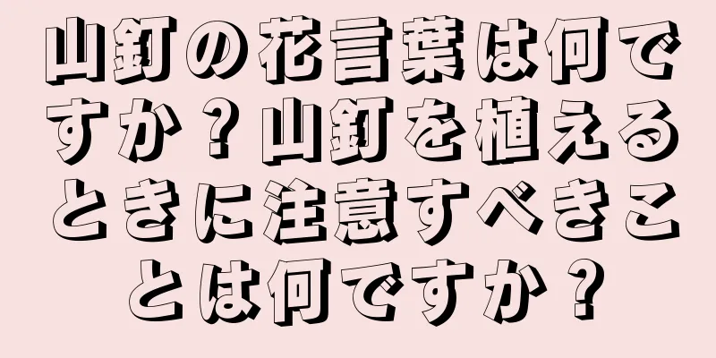 山釘の花言葉は何ですか？山釘を植えるときに注意すべきことは何ですか？