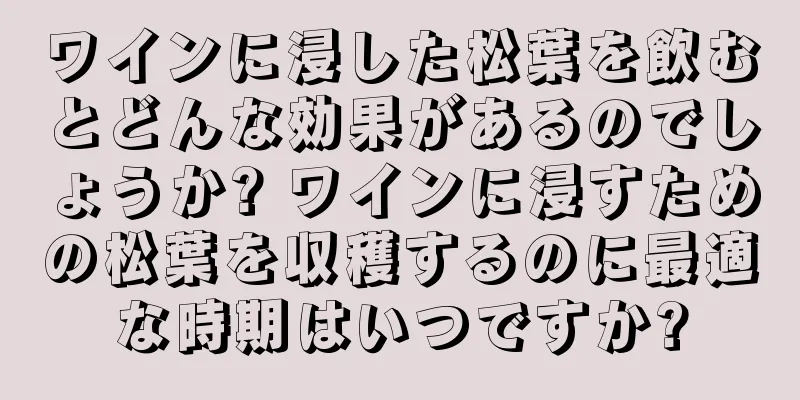 ワインに浸した松葉を飲むとどんな効果があるのでしょうか? ワインに浸すための松葉を収穫するのに最適な時期はいつですか?