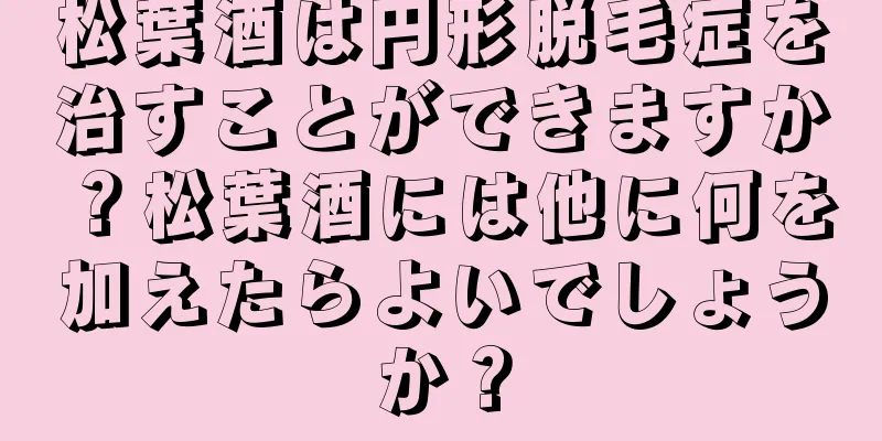 松葉酒は円形脱毛症を治すことができますか？松葉酒には他に何を加えたらよいでしょうか？